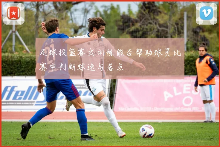足球投篮赛式训练能否帮助球员比赛中判断球速与落点