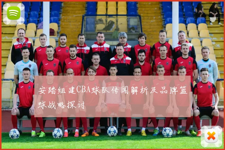 安踏组建CBA球队传闻解析及品牌篮球战略探讨