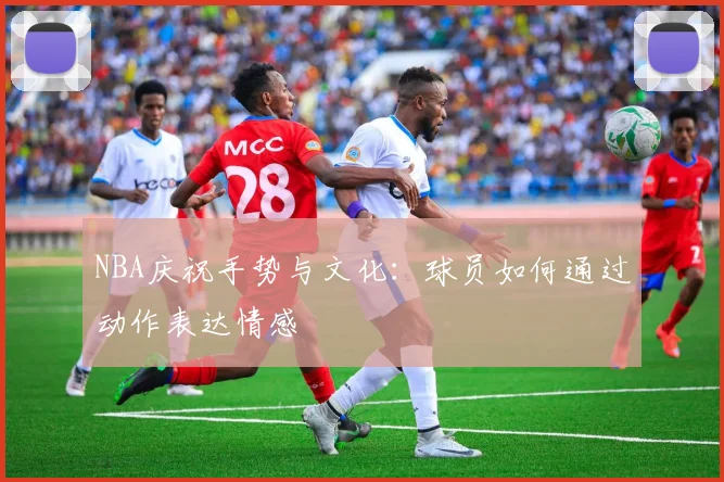 NBA庆祝手势与文化：球员如何通过动作表达情感