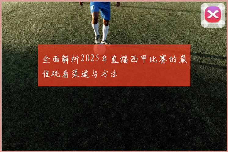 全面解析2025年直播西甲比赛的最佳观看渠道与方法