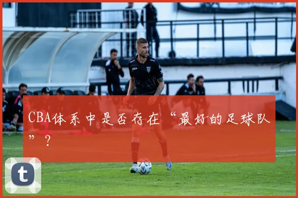 CBA体系中是否存在“最好的足球队”?