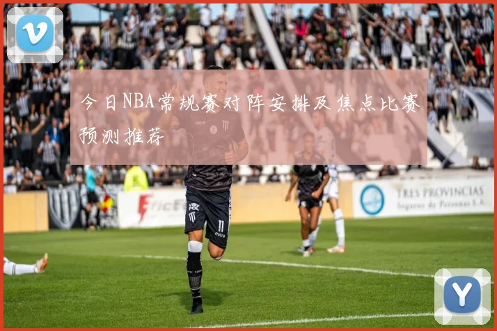 今日NBA常规赛对阵安排及焦点比赛预测推荐