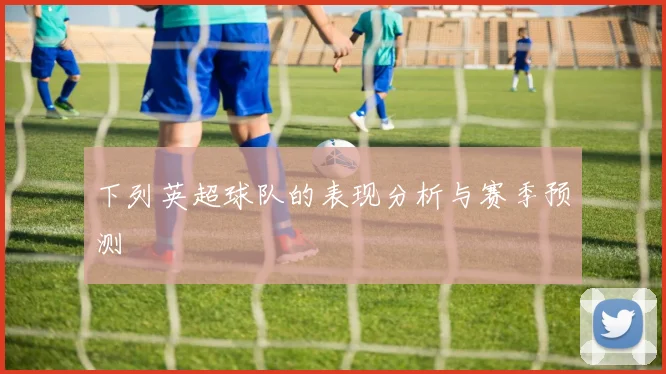 下列英超球队的表现分析与赛季预测