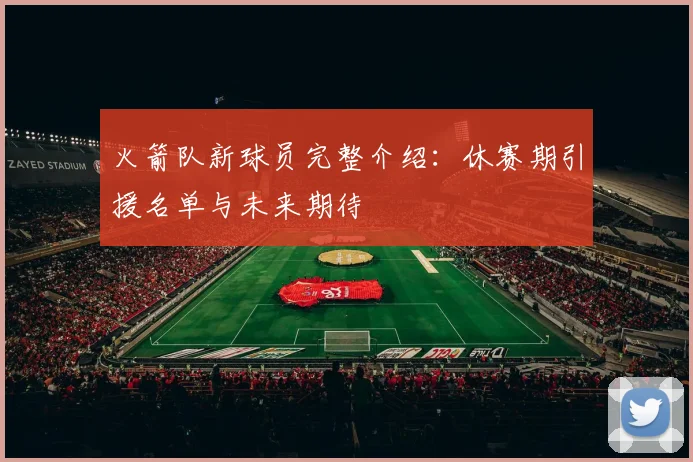 火箭队新球员完整介绍：休赛期引援名单与未来期待