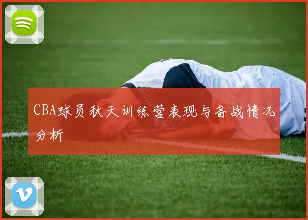 CBA球员秋天训练营表现与备战情况分析