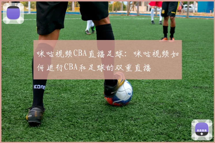 咪咕视频CBA直播足球：咪咕视频如何进行CBA和足球的双重直播