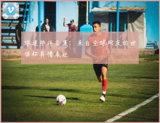 球迷热评合集：来自全球网友的世俱杯真情表达