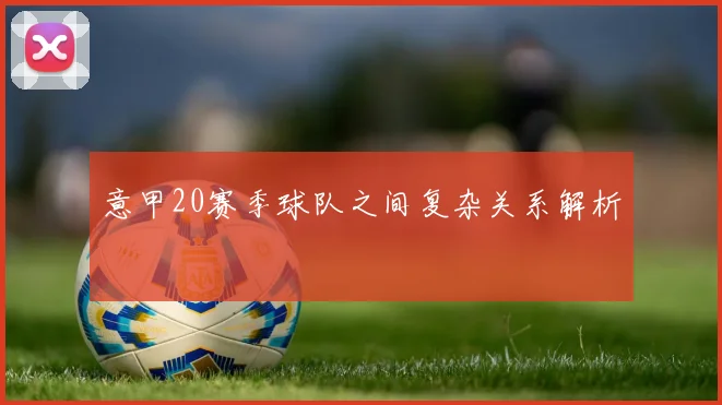 意甲20赛季球队之间复杂关系解析