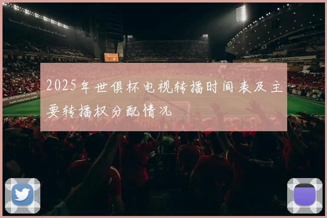 2025年世俱杯电视转播时间表及主要转播权分配情况